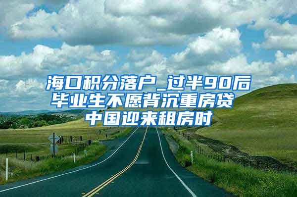 海口积分落户_过半90后毕业生不愿背沉重房贷 中国迎来租房时