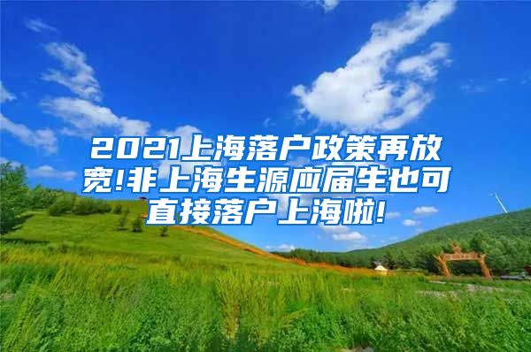 2021上海落户政策再放宽!非上海生源应届生也可直接落户上海啦!