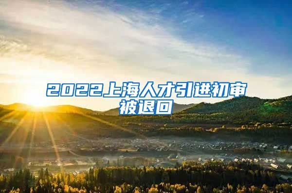 2022上海人才引进初审被退回