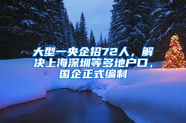 大型一央企招72人，解决上海深圳等多地户口，国企正式编制