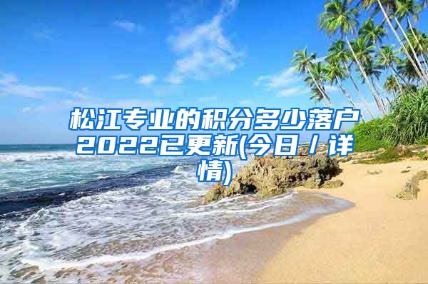 松江专业的积分多少落户2022已更新(今日／详情)