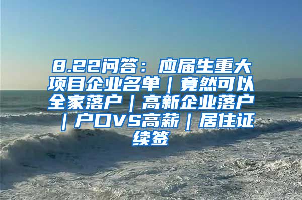 8.22问答：应届生重大项目企业名单｜竟然可以全家落户｜高新企业落户｜户口VS高薪｜居住证续签