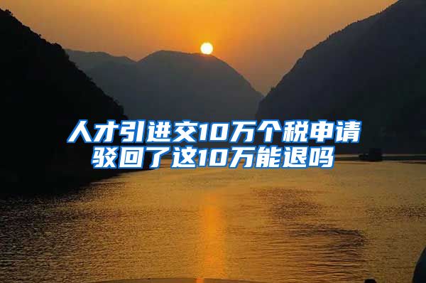 人才引进交10万个税申请驳回了这10万能退吗