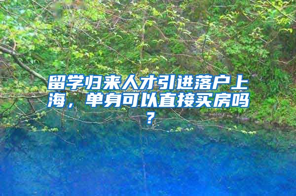 留学归来人才引进落户上海，单身可以直接买房吗？