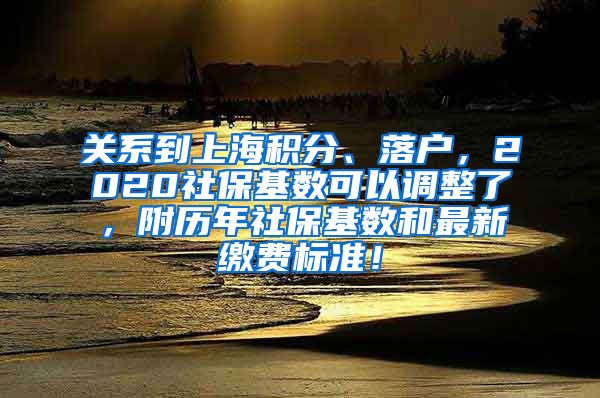 关系到上海积分、落户，2020社保基数可以调整了，附历年社保基数和最新缴费标准！