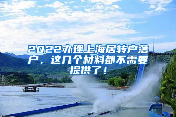 2022办理上海居转户落户，这几个材料都不需要提供了！