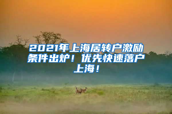 2021年上海居转户激励条件出炉！优先快速落户上海！