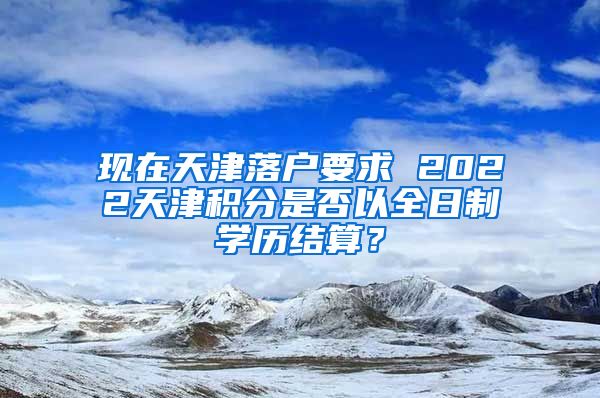 现在天津落户要求 2022天津积分是否以全日制学历结算？