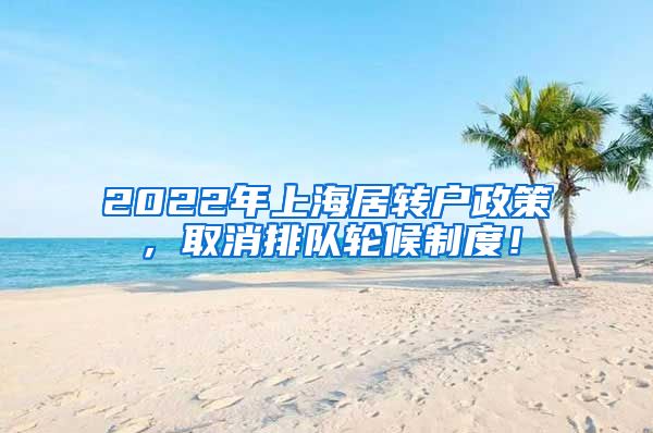 2022年上海居转户政策，取消排队轮候制度！