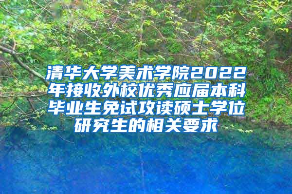 清华大学美术学院2022年接收外校优秀应届本科毕业生免试攻读硕士学位研究生的相关要求