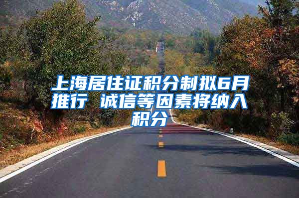 上海居住证积分制拟6月推行 诚信等因素将纳入积分