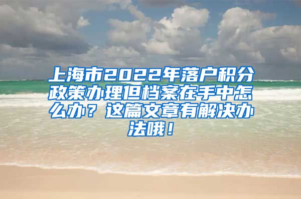 上海市2022年落户积分政策办理但档案在手中怎么办？这篇文章有解决办法哦！