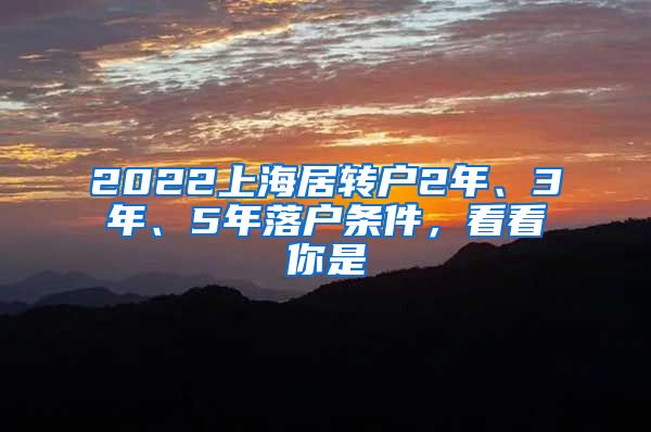 2022上海居转户2年、3年、5年落户条件，看看你是