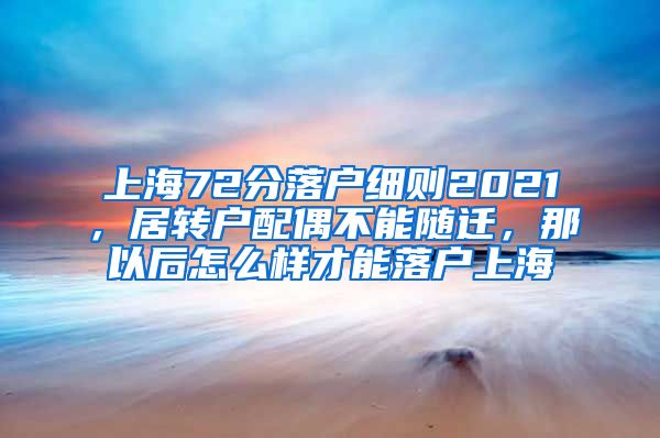 上海72分落户细则2021，居转户配偶不能随迁，那以后怎么样才能落户上海