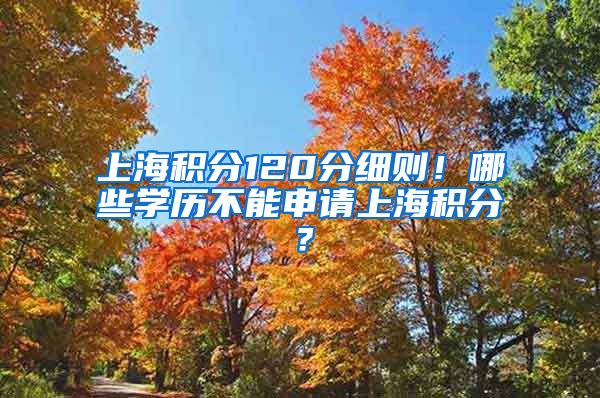 上海积分120分细则！哪些学历不能申请上海积分？