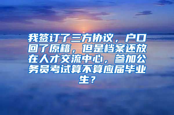 我签订了三方协议，户口回了原籍，但是档案还放在人才交流中心，参加公务员考试算不算应届毕业生？