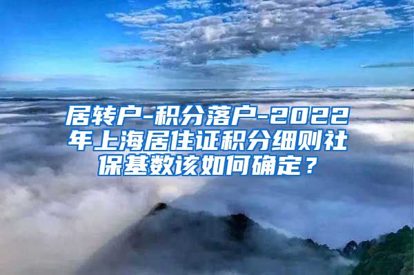 居转户-积分落户-2022年上海居住证积分细则社保基数该如何确定？