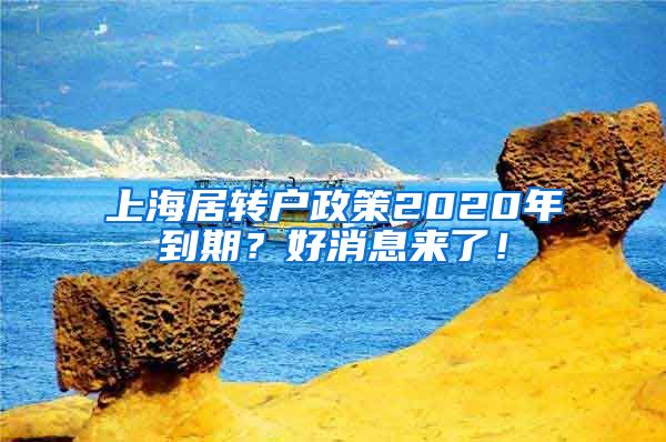 上海居转户政策2020年到期？好消息来了！