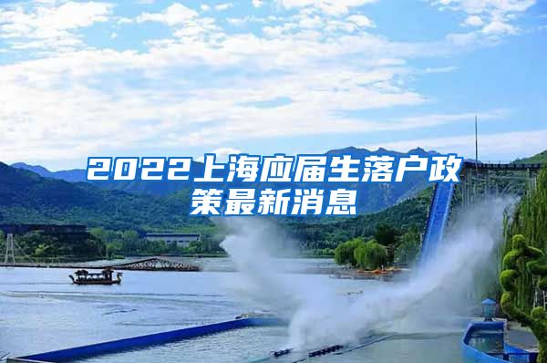 2022上海应届生落户政策最新消息