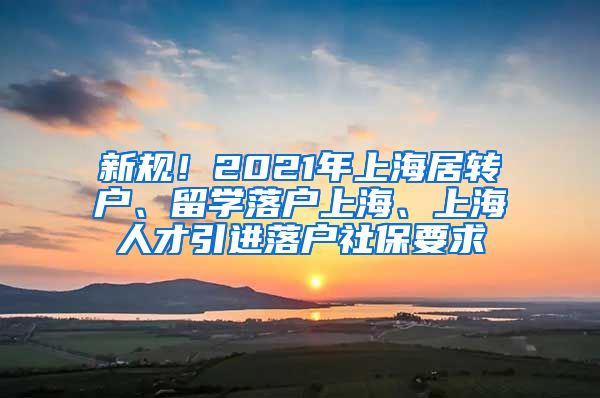 新规！2021年上海居转户、留学落户上海、上海人才引进落户社保要求