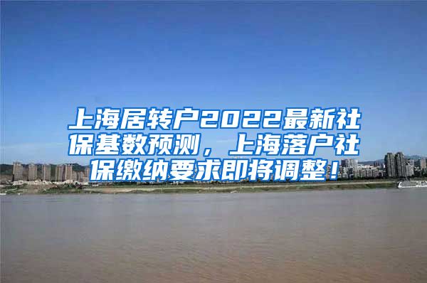 上海居转户2022最新社保基数预测，上海落户社保缴纳要求即将调整！