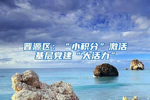 晋源区：“小积分”激活基层党建“大活力”