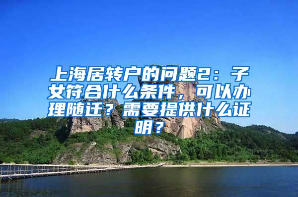 上海居转户的问题2：子女符合什么条件，可以办理随迁？需要提供什么证明？