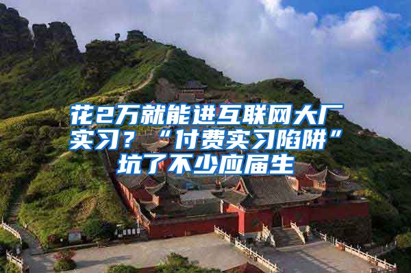 花2万就能进互联网大厂实习？“付费实习陷阱”坑了不少应届生