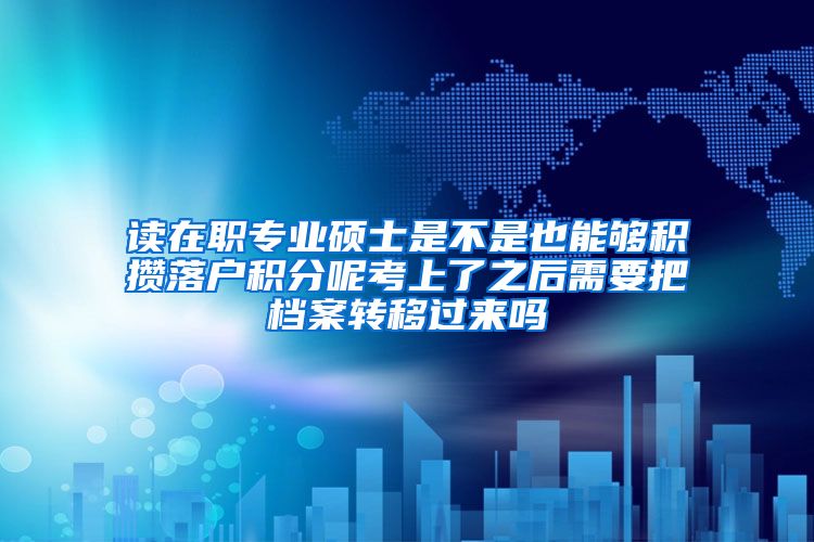 读在职专业硕士是不是也能够积攒落户积分呢考上了之后需要把档案转移过来吗