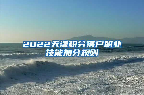 2022天津积分落户职业技能加分规则