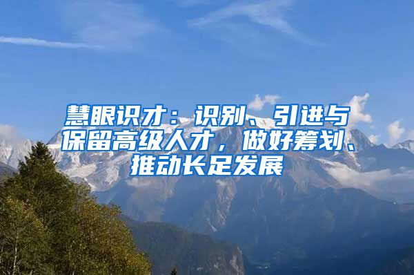 慧眼识才：识别、引进与保留高级人才，做好筹划、推动长足发展