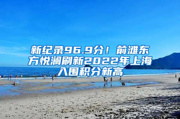 新纪录96.9分！前滩东方悦澜刷新2022年上海入围积分新高