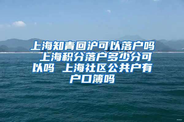 上海知青回沪可以落户吗 上海积分落户多少分可以吗 上海社区公共户有户口簿吗