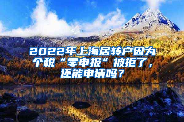 2022年上海居转户因为个税“零申报”被拒了，还能申请吗？