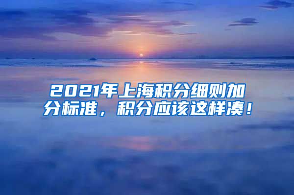 2021年上海积分细则加分标准，积分应该这样凑！