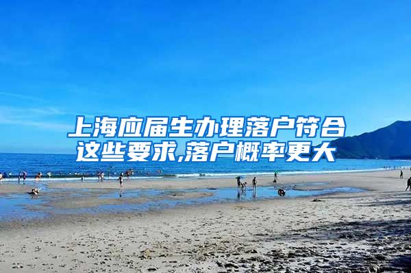 上海应届生办理落户符合这些要求,落户概率更大