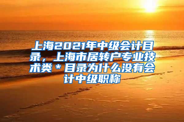 上海2021年中级会计目录，上海市居转户专业技术类＊目录为什么没有会计中级职称