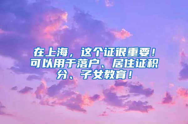 在上海，这个证很重要！可以用于落户、居住证积分、子女教育！