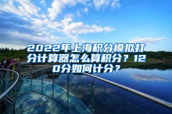 2022年上海积分模拟打分计算器怎么算积分？120分如何计分？