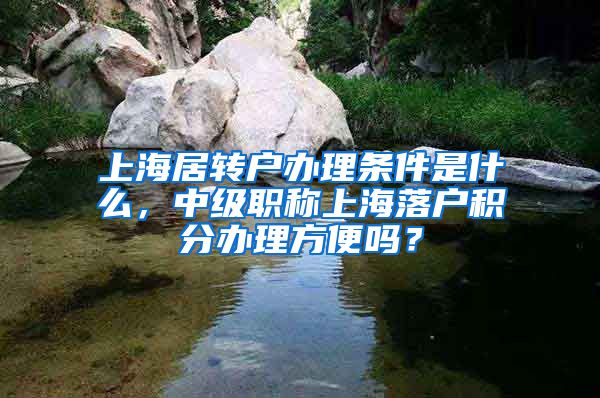 上海居转户办理条件是什么，中级职称上海落户积分办理方便吗？