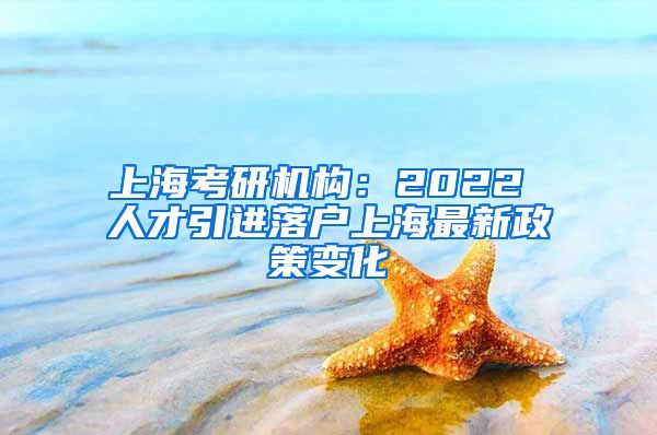 上海考研机构：2022 人才引进落户上海最新政策变化