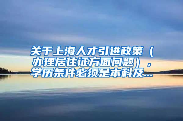 关于上海人才引进政策（办理居住证方面问题），学历条件必须是本科及...