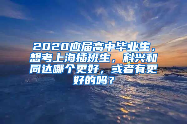 2020应届高中毕业生，想考上海插班生，科兴和同达哪个更好，或者有更好的吗？