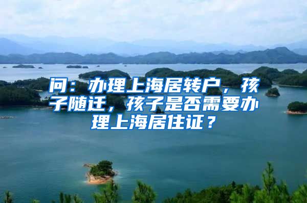 问：办理上海居转户，孩子随迁，孩子是否需要办理上海居住证？