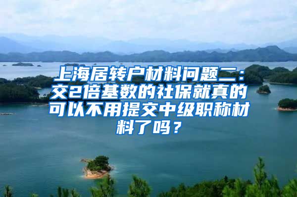 上海居转户材料问题二：交2倍基数的社保就真的可以不用提交中级职称材料了吗？