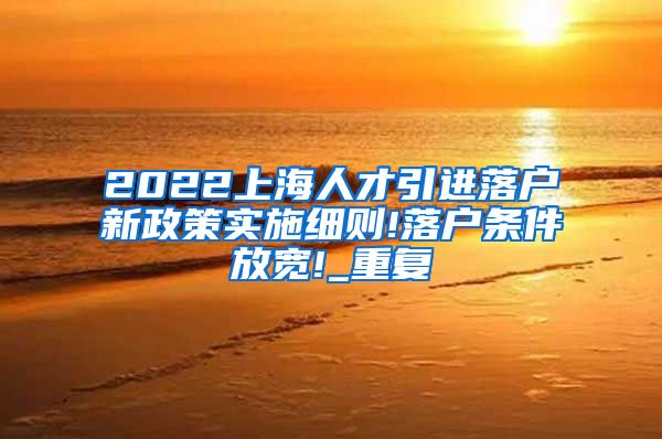 2022上海人才引进落户新政策实施细则!落户条件放宽!_重复
