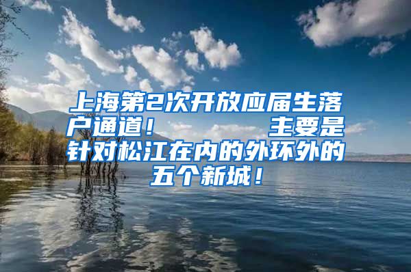 上海第2次开放应届生落户通道！      主要是针对松江在内的外环外的五个新城！