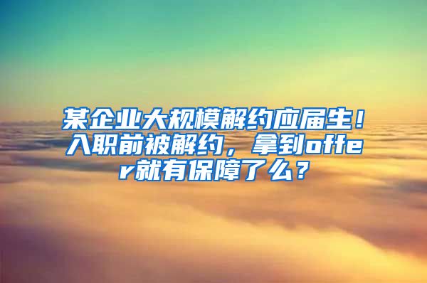 某企业大规模解约应届生！入职前被解约，拿到offer就有保障了么？