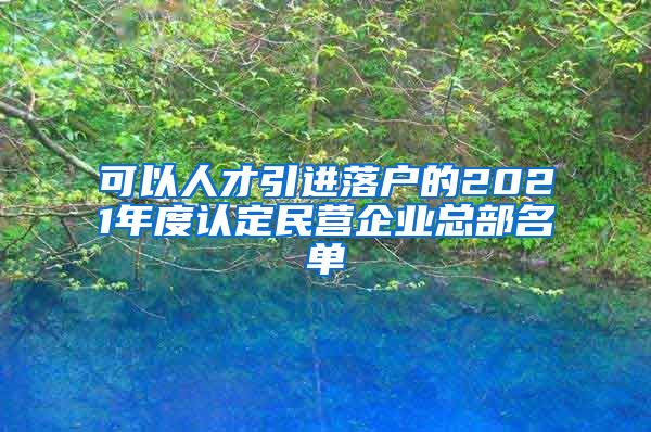 可以人才引进落户的2021年度认定民营企业总部名单