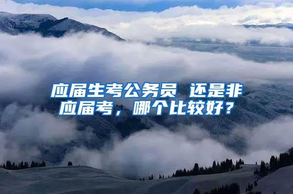 应届生考公务员 还是非应届考，哪个比较好？